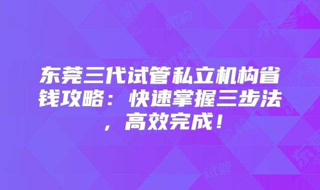 东莞三代试管私立机构省钱攻略：快速掌握三步法，高效完成！