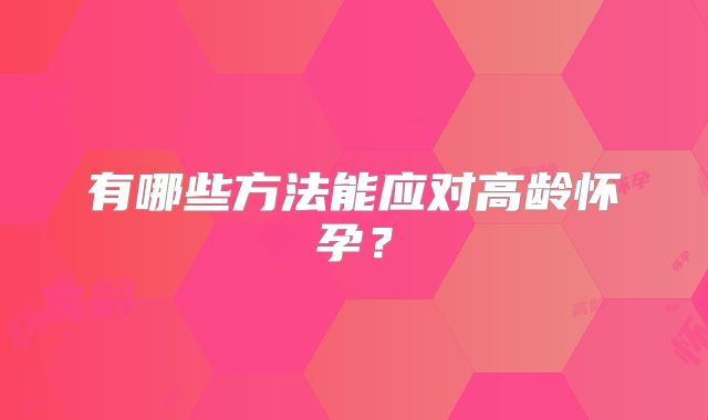 有哪些方法能应对高龄怀孕？