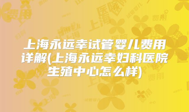 上海永远幸试管婴儿费用详解(上海永远幸妇科医院生殖中心怎么样)