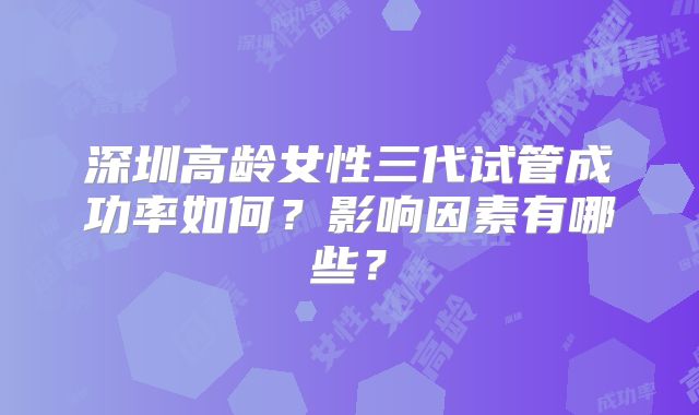 深圳高龄女性三代试管成功率如何？影响因素有哪些？