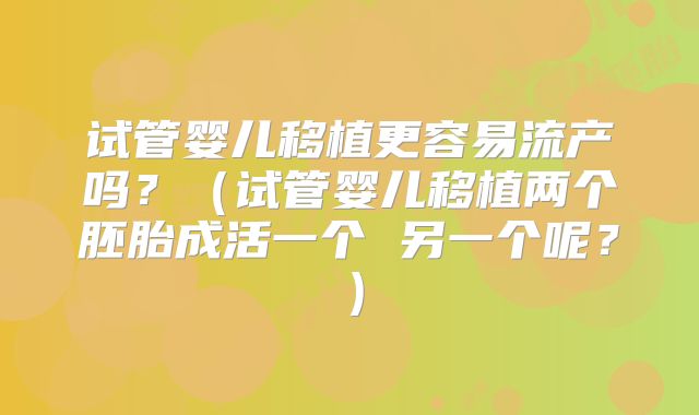 试管婴儿移植更容易流产吗？（试管婴儿移植两个胚胎成活一个 另一个呢？）