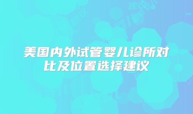美国内外试管婴儿诊所对比及位置选择建议