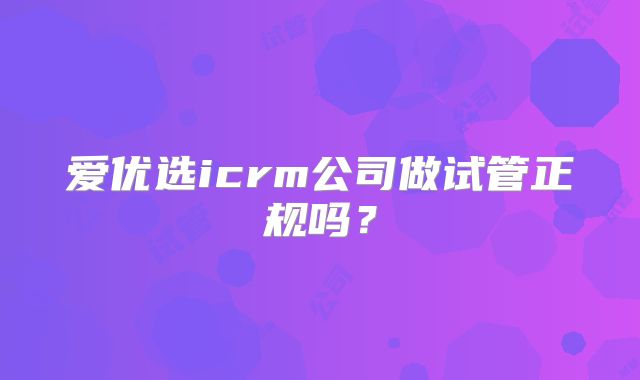 爱优选icrm公司做试管正规吗？
