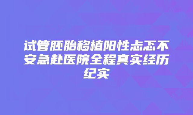 试管胚胎移植阳性忐忑不安急赴医院全程真实经历纪实