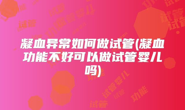 凝血异常如何做试管(凝血功能不好可以做试管婴儿吗)