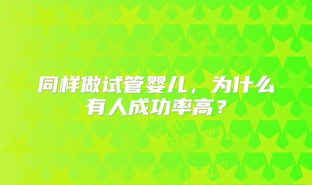同样做试管婴儿，为什么有人成功率高？