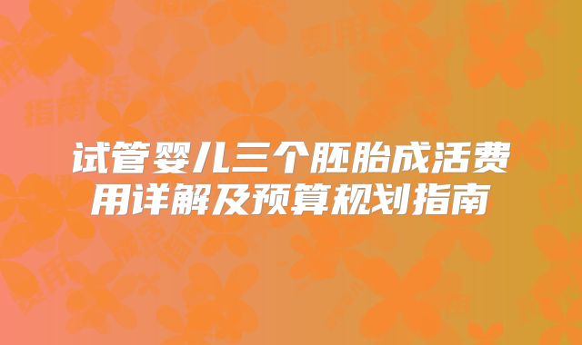 试管婴儿三个胚胎成活费用详解及预算规划指南