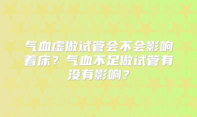 气血虚做试管会不会影响着床？气血不足做试管有没有影响？
