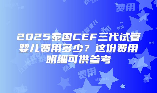 2025泰国CEF三代试管婴儿费用多少？这份费用明细可供参考
