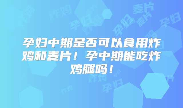 孕妇中期是否可以食用炸鸡和麦片!孕中期能吃炸鸡腿吗!