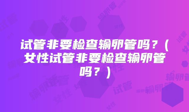 试管非要检查输卵管吗？(女性试管非要检查输卵管吗？)