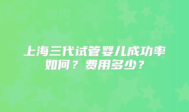 上海三代试管婴儿成功率如何？费用多少？