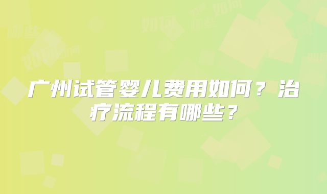 广州试管婴儿费用如何?治疗流程有哪些?