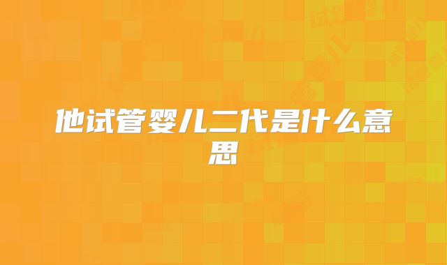 他试管婴儿二代是什么意思