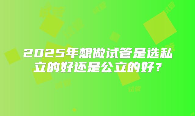 2025年想做试管是选私立的好还是公立的好？