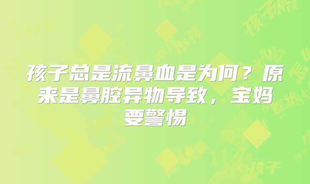 孩子总是流鼻血是为何?原来是鼻腔异物导致,宝妈要警惕