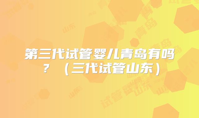 第三代试管婴儿青岛有吗？（三代试管山东）