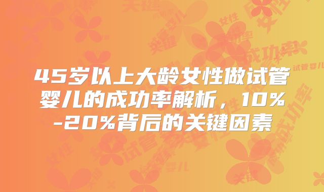 45岁以上大龄女性做试管婴儿的成功率解析,10%-20%背后的关键因素