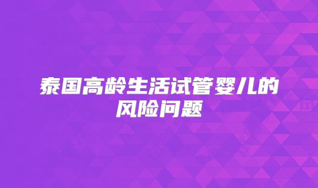 泰国高龄生活试管婴儿的风险问题
