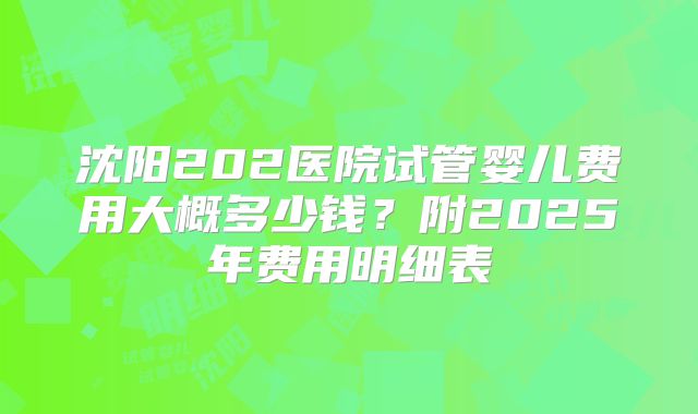沈阳202医院试管婴儿费用大概多少钱？附2025年费用明细表