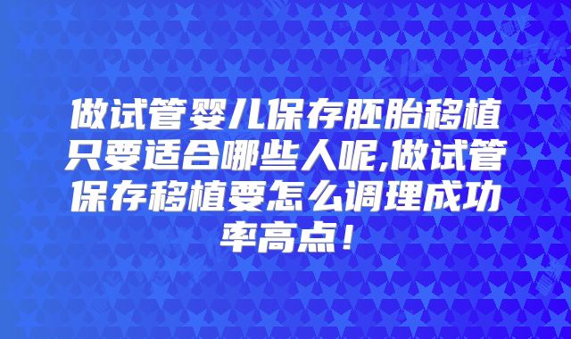 做试管婴儿保存胚胎移植只要适合哪些人呢,做试管保存移植要怎么调理成功率高点！