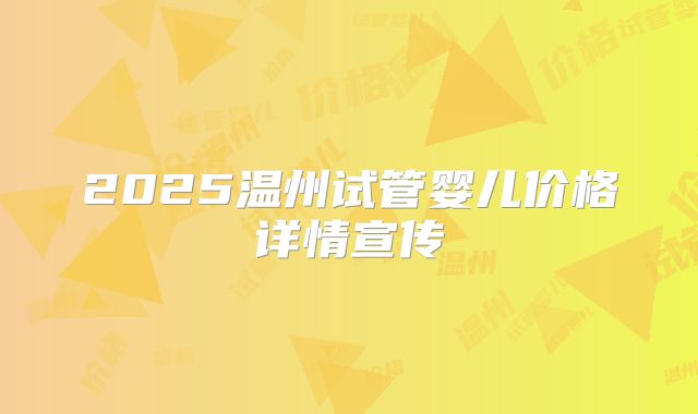 2025温州试管婴儿价格详情宣传