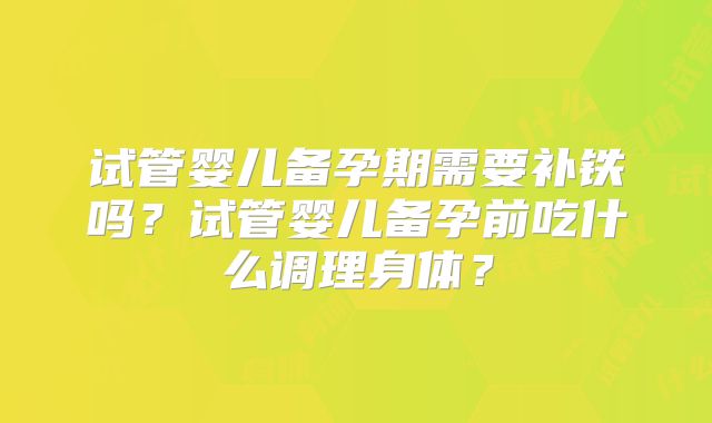 试管婴儿备孕期需要补铁吗？试管婴儿备孕前吃什么调理身体？