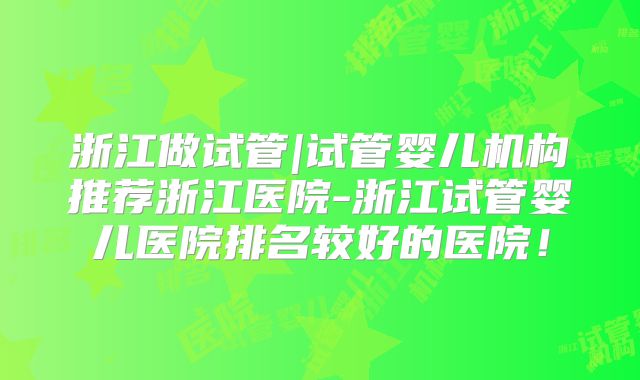 浙江做试管|试管婴儿机构推荐浙江医院-浙江试管婴儿医院排名较好的医院！