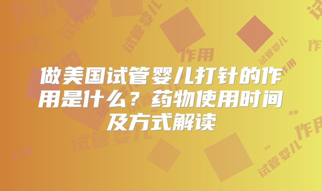 做美国试管婴儿打针的作用是什么？药物使用时间及方式解读