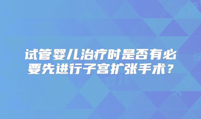 试管婴儿治疗时是否有必要先进行子宫扩张手术？