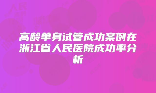 高龄单身试管成功案例在浙江省人民医院成功率分析