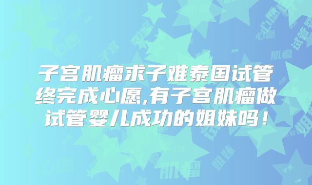 子宫肌瘤求子难泰国试管终完成心愿,有子宫肌瘤做试管婴儿成功的姐妹吗！