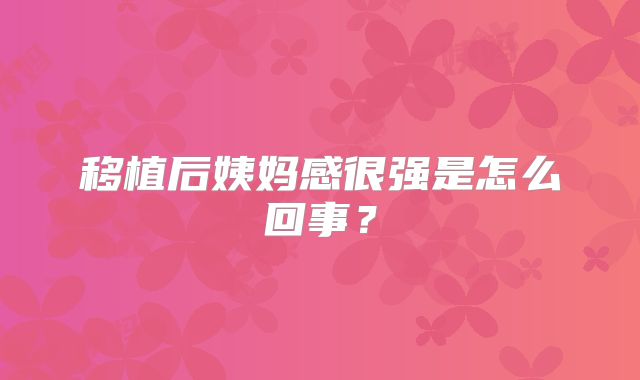 移植后姨妈感很强是怎么回事？