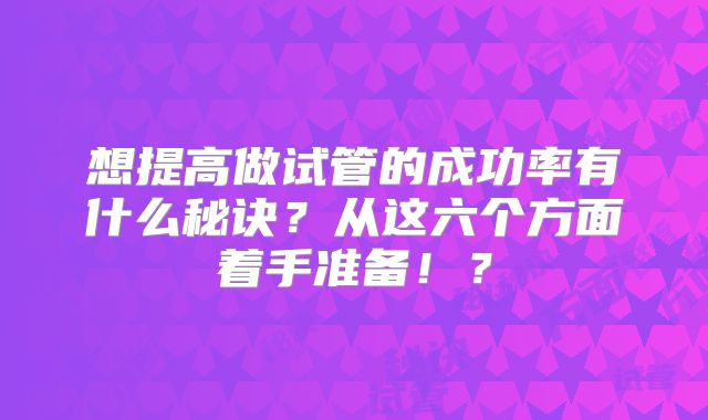 想提高做试管的成功率有什么秘诀？从这六个方面着手准备！？