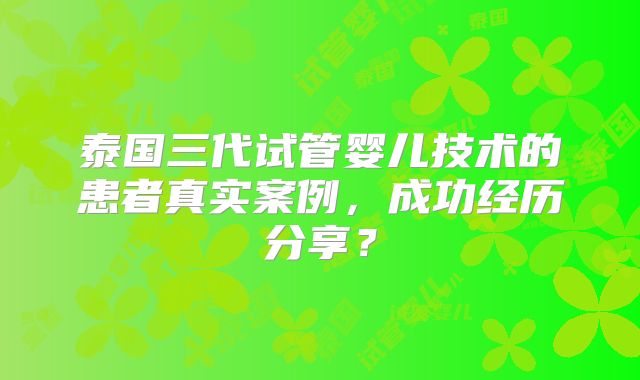 泰国三代试管婴儿技术的患者真实案例，成功经历分享？