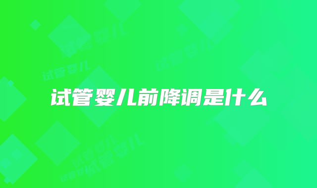 试管婴儿前降调是什么