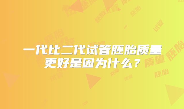 一代比二代试管胚胎质量更好是因为什么？