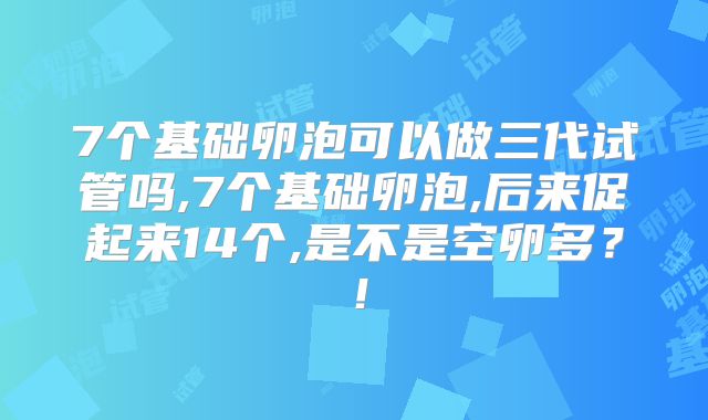 7个基础卵泡可以做三代试管吗,7个基础卵泡,后来促起来14个,是不是空卵多?!