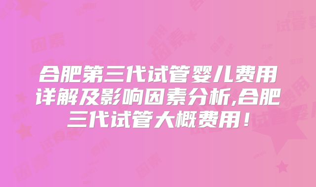 合肥第三代试管婴儿费用详解及影响因素分析,合肥三代试管大概费用！