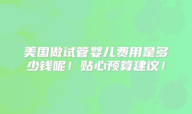 美国做试管婴儿费用是多少钱呢！贴心预算建议！