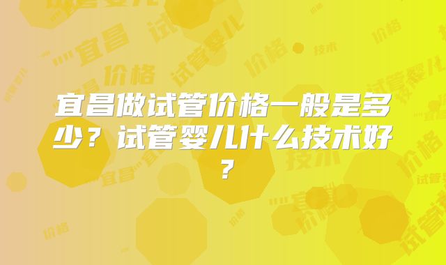 宜昌做试管价格一般是多少?试管婴儿什么技术好?