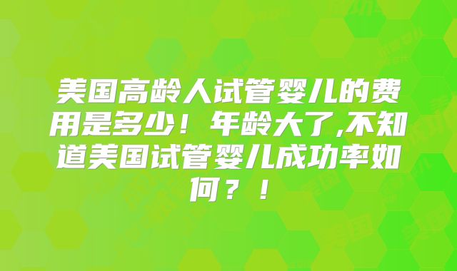 美国高龄人试管婴儿的费用是多少！年龄大了,不知道美国试管婴儿成功率如何？！
