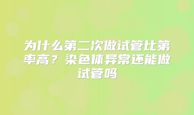 为什么第二次做试管比第率高?染色体异常还能做试管吗