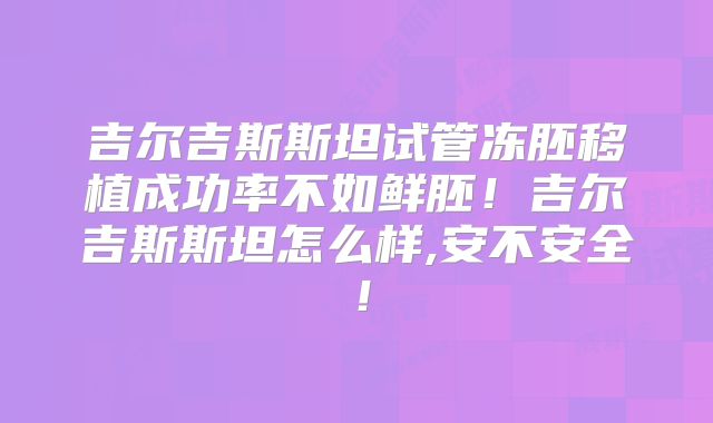吉尔吉斯斯坦试管冻胚移植成功率不如鲜胚！吉尔吉斯斯坦怎么样,安不安全！