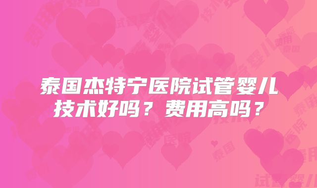泰国杰特宁医院试管婴儿技术好吗？费用高吗？