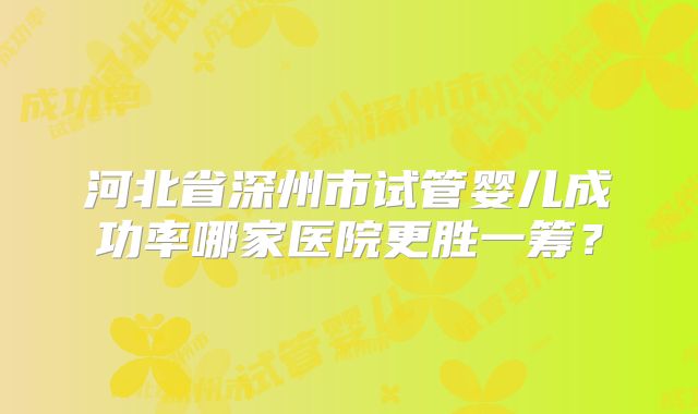 河北省深州市试管婴儿成功率哪家医院更胜一筹？