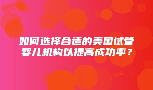 如何选择合适的美国试管婴儿机构以提高成功率？