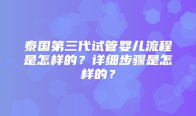 泰国第三代试管婴儿流程是怎样的？详细步骤是怎样的？