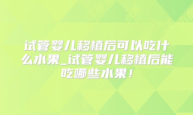 试管婴儿移植后可以吃什么水果_试管婴儿移植后能吃哪些水果！