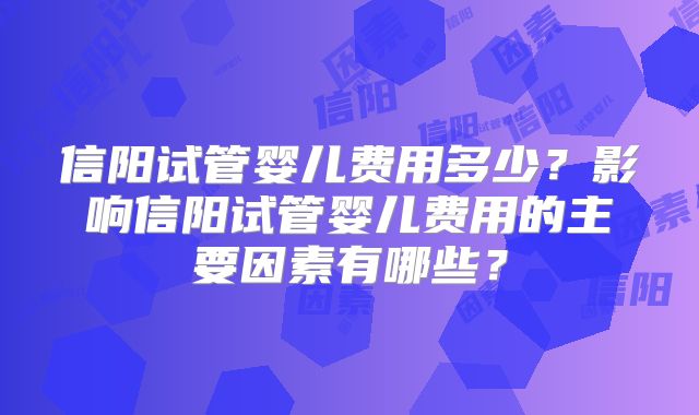 信阳试管婴儿费用多少？影响信阳试管婴儿费用的主要因素有哪些？